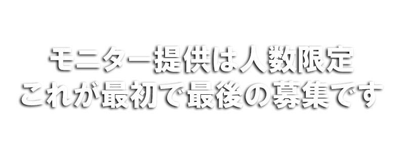 モニター提供は人数限定。これが最初で最後の募集です